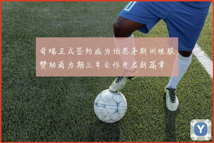 奇瑞正式签约成为伯恩茅斯训练服赞助商为期三年合作开启新篇章