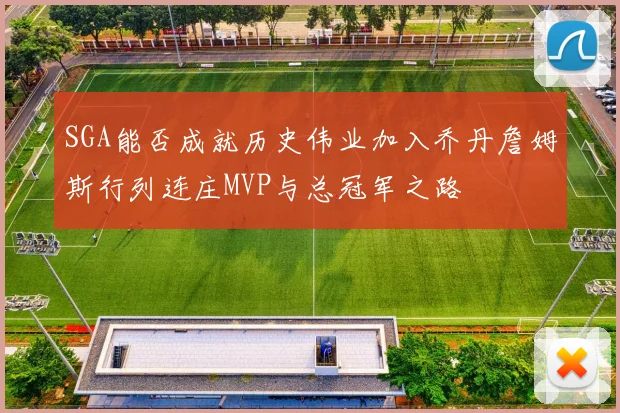 SGA能否成就历史伟业加入乔丹詹姆斯行列连庄MVP与总冠军之路