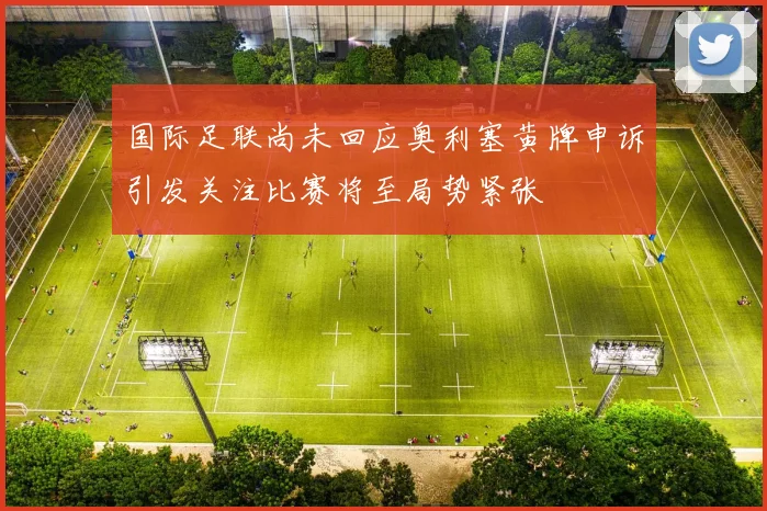 国际足联尚未回应奥利塞黄牌申诉引发关注比赛将至局势紧张