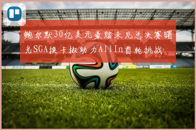鲍尔默30亿美元豪赌未见总决赛曙光SGA换卡椒助力AllIn首轮挑战