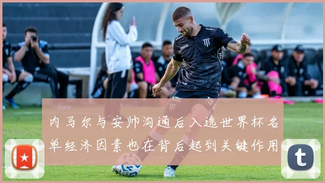 内马尔与安帅沟通后入选世界杯名单经济因素也在背后起到关键作用