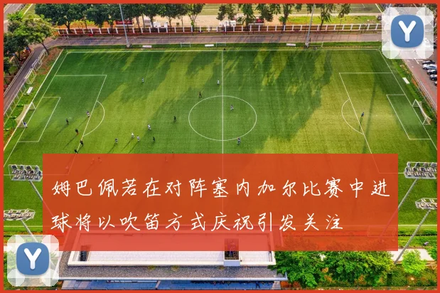 姆巴佩若在对阵塞内加尔比赛中进球将以吹笛方式庆祝引发关注