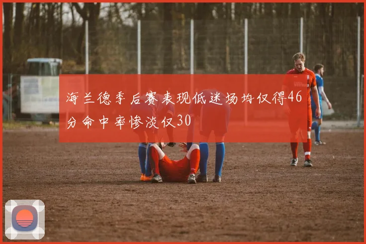 海兰德季后赛表现低迷场均仅得46分命中率惨淡仅30