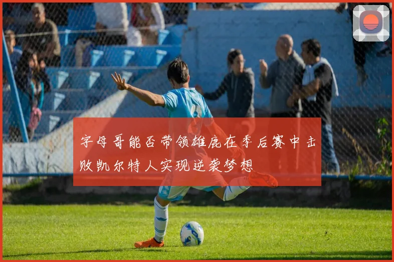 字母哥能否带领雄鹿在季后赛中击败凯尔特人实现逆袭梦想