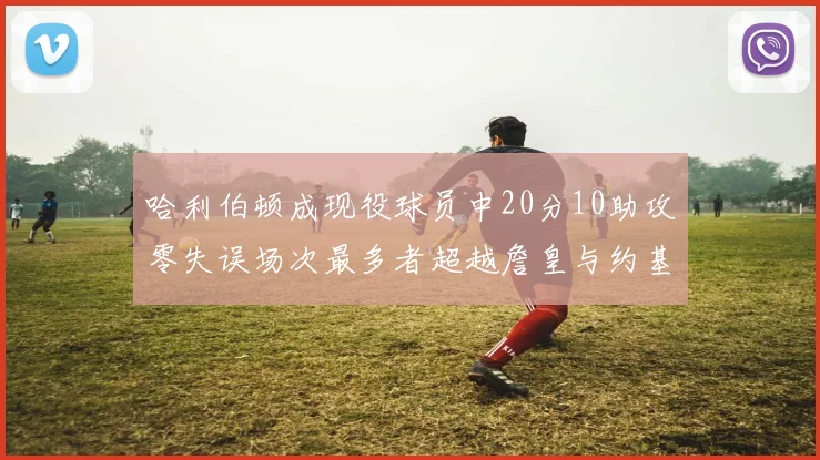哈利伯顿成现役球员中20分10助攻零失误场次最多者超越詹皇与约基奇