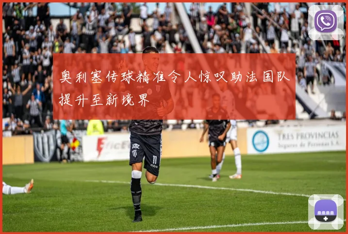 奥利塞传球精准令人惊叹助法国队提升至新境界