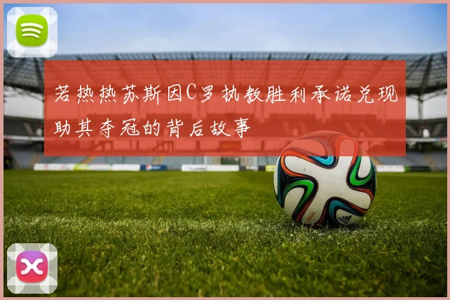 若热热苏斯因C罗执教胜利承诺兑现助其夺冠的背后故事
