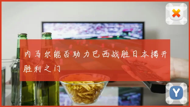 内马尔能否助力巴西战胜日本揭开胜利之门