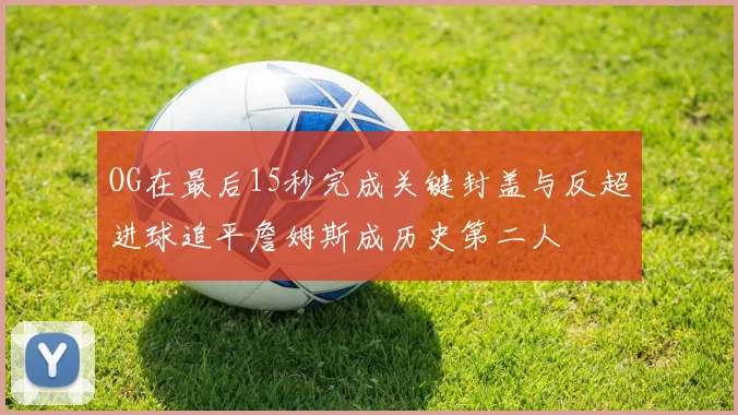 OG在最后15秒完成关键封盖与反超进球追平詹姆斯成历史第二人