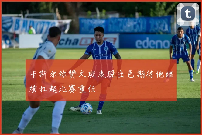 卡斯尔称赞文班表现出色期待他继续扛起比赛重任
