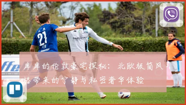 库库的伦敦豪宅探秘：北欧极简风格带来的宁静与私密奢华体验