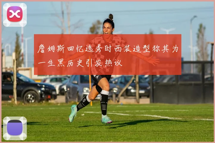 詹姆斯回忆选秀时西装造型称其为一生黑历史引发热议