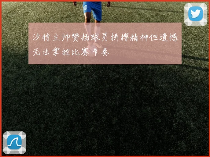 沙特主帅赞扬球员拼搏精神但遗憾无法掌控比赛节奏