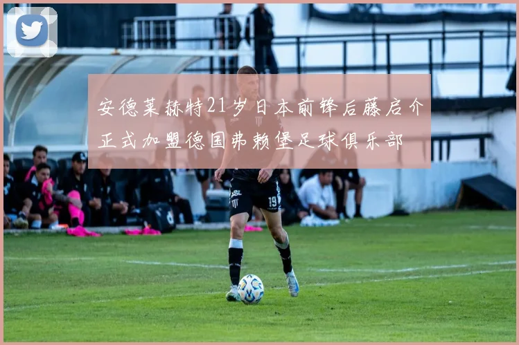 安德莱赫特21岁日本前锋后藤启介正式加盟德国弗赖堡足球俱乐部