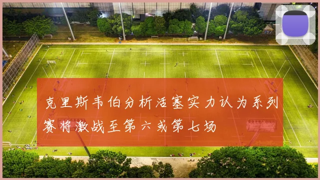 克里斯韦伯分析活塞实力认为系列赛将激战至第六或第七场