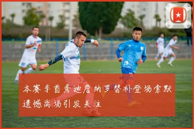 本赛季首秀迪詹纳罗替补登场索默遗憾离场引发关注