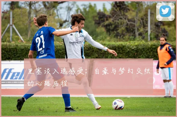 里塞谈入选感受：自豪与梦幻交织的心路历程