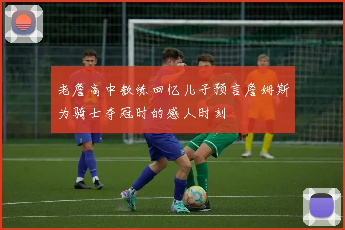 老詹高中教练回忆儿子预言詹姆斯为骑士夺冠时的感人时刻