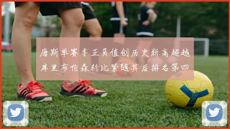 唐斯单赛季正负值创历史新高超越库里布伦森科比紧随其后排名第四