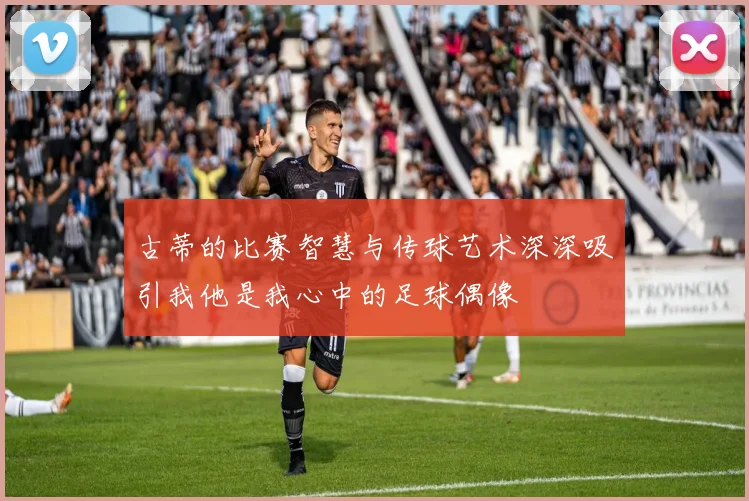 古蒂的比赛智慧与传球艺术深深吸引我他是我心中的足球偶像