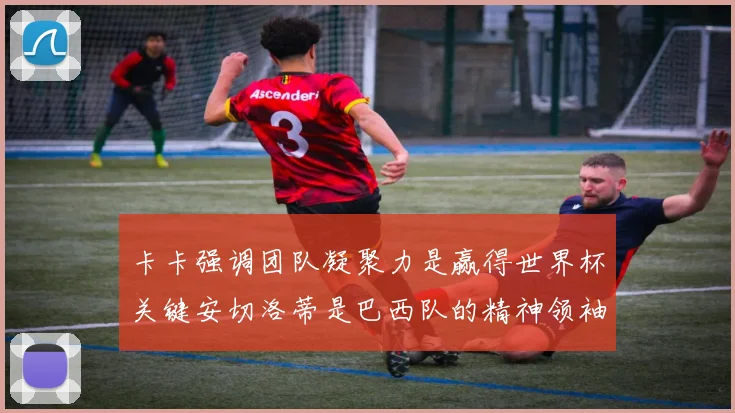 卡卡强调团队凝聚力是赢得世界杯关键安切洛蒂是巴西队的精神领袖