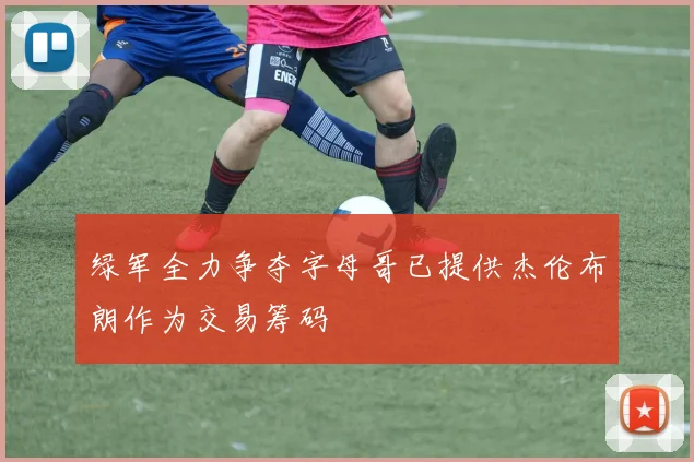 绿军全力争夺字母哥已提供杰伦布朗作为交易筹码