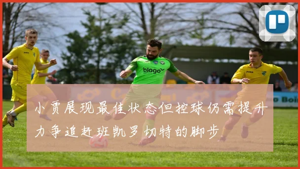 小贾展现最佳状态但控球仍需提升力争追赶班凯罗切特的脚步