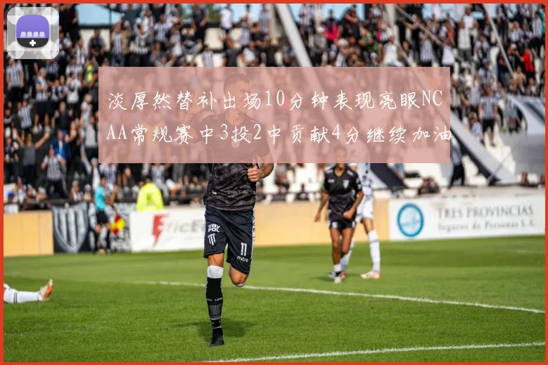 淡厚然替补出场10分钟表现亮眼NCAA常规赛中3投2中贡献4分继续加油