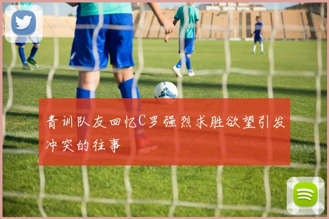 青训队友回忆C罗强烈求胜欲望引发冲突的往事