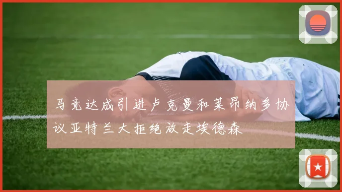 马竞达成引进卢克曼和莱昂纳多协议亚特兰大拒绝放走埃德森