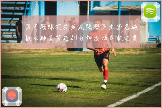 男子踢球突发疾病隔壁医生紧急施救心肺复苏近20分钟成功争取宝贵时间
