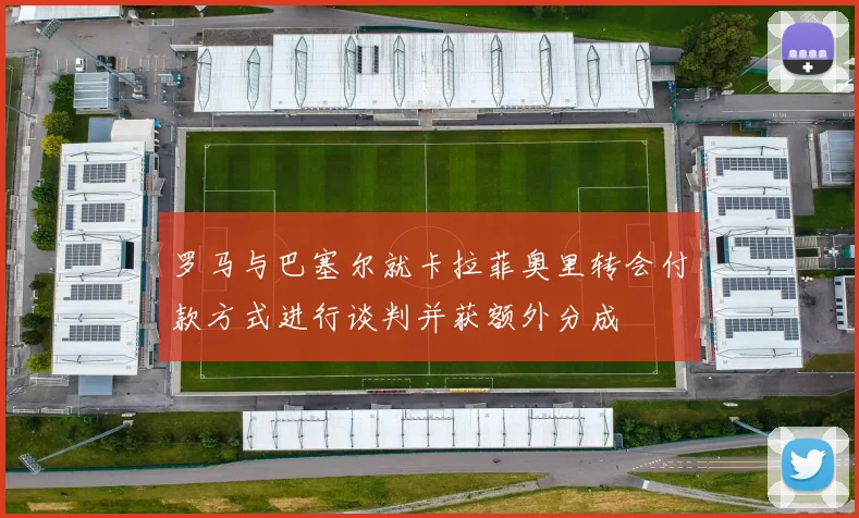 罗马与巴塞尔就卡拉菲奥里转会付款方式进行谈判并获额外分成