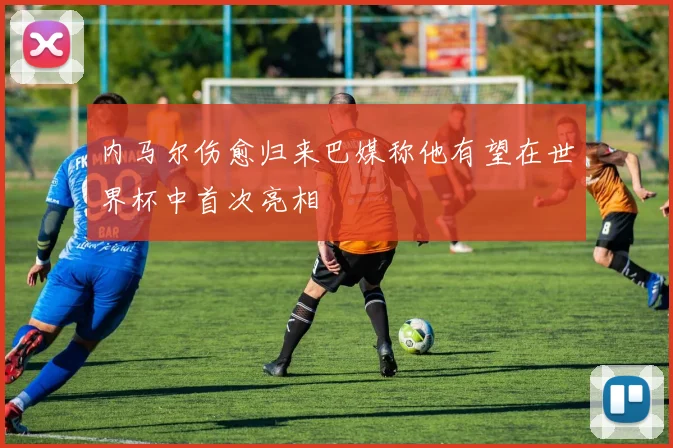 内马尔伤愈归来巴媒称他有望在世界杯中首次亮相