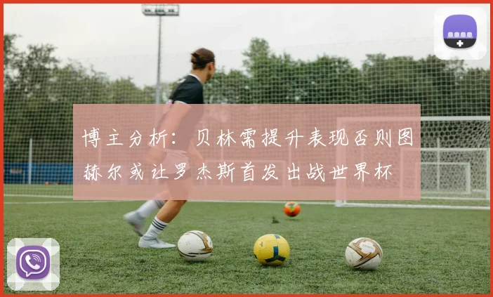 博主分析：贝林需提升表现否则图赫尔或让罗杰斯首发出战世界杯