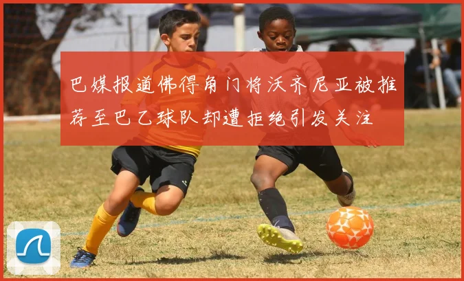 巴媒报道佛得角门将沃齐尼亚被推荐至巴乙球队却遭拒绝引发关注