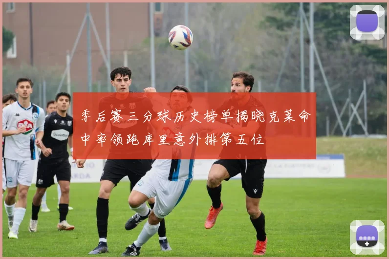 季后赛三分球历史榜单揭晓克莱命中率领跑库里意外排第五位